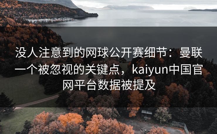 没人注意到的网球公开赛细节:曼联一个被忽视的关键点,kaiyun中国官网平台数据被提及 没人注意到的网球公开赛细节:曼联一个被忽视的关键点,kaiyun中国官网平台数据被提及