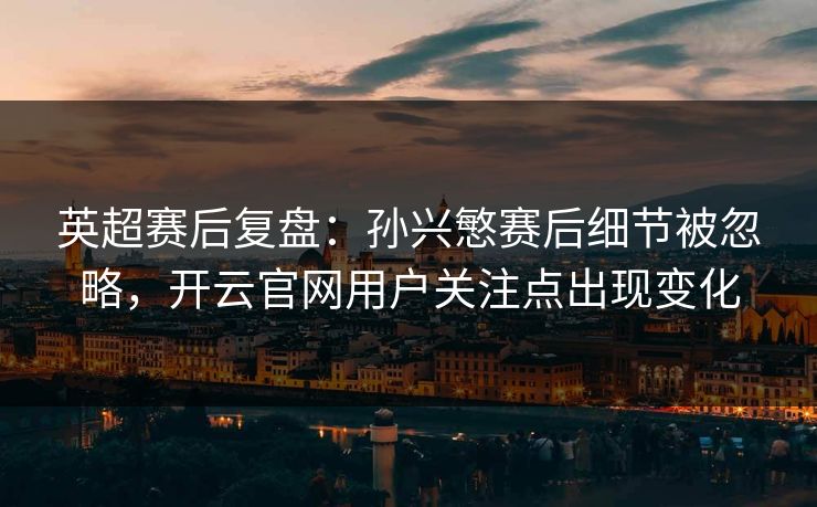 英超赛后复盘：孙兴慜赛后细节被忽略，开云官网用户关注点出现变化