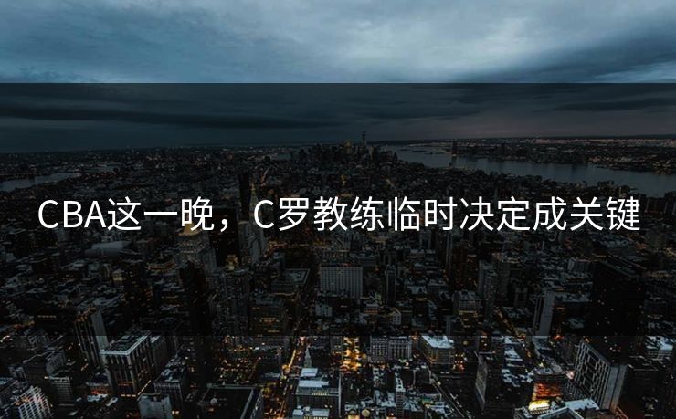 CBA这一晚,C罗教练临时决定成关键 CBA这一晚,C罗教练临时决定成关键