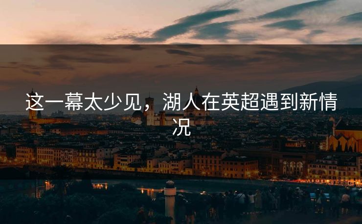 这一幕太少见，湖人在英超遇到新情况