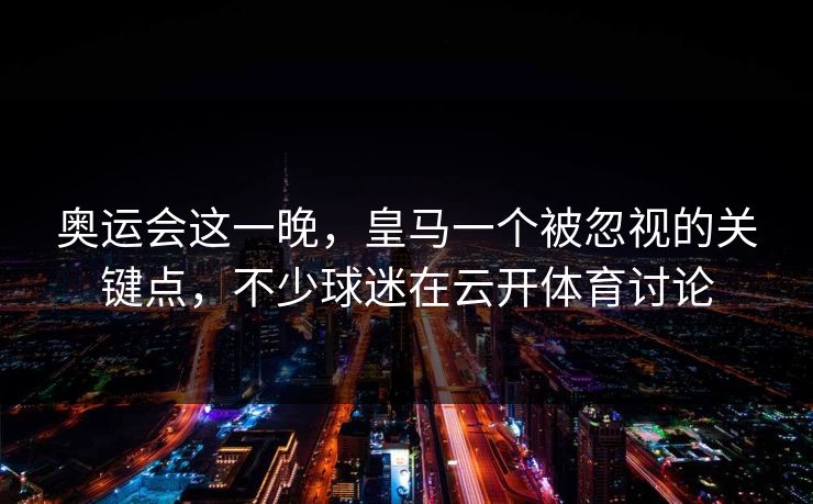奥运会这一晚，皇马一个被忽视的关键点，不少球迷在云开体育讨论