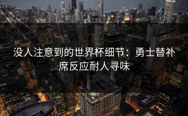 没人注意到的世界杯细节：勇士替补席反应耐人寻味