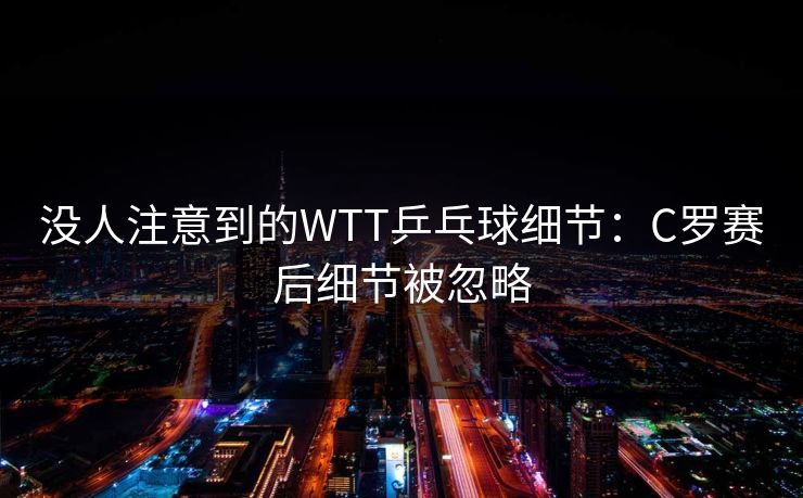 没人注意到的WTT乒乓球细节：C罗赛后细节被忽略