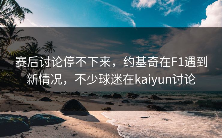 赛后讨论停不下来,约基奇在F1遇到新情况,不少球迷在kaiyun讨论 赛后讨论停不下来,约基奇在F1遇到新情况,不少球迷在kaiyun讨论
