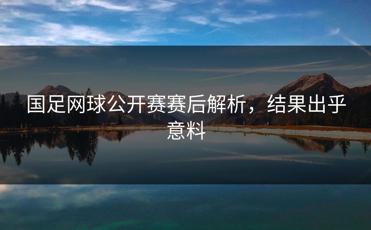 国足网球公开赛赛后解析，结果出乎意料