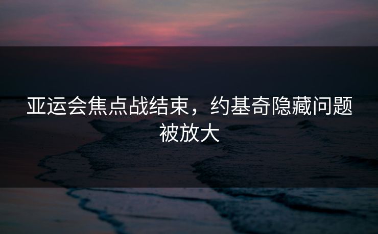 亚运会焦点战结束，约基奇隐藏问题被放大