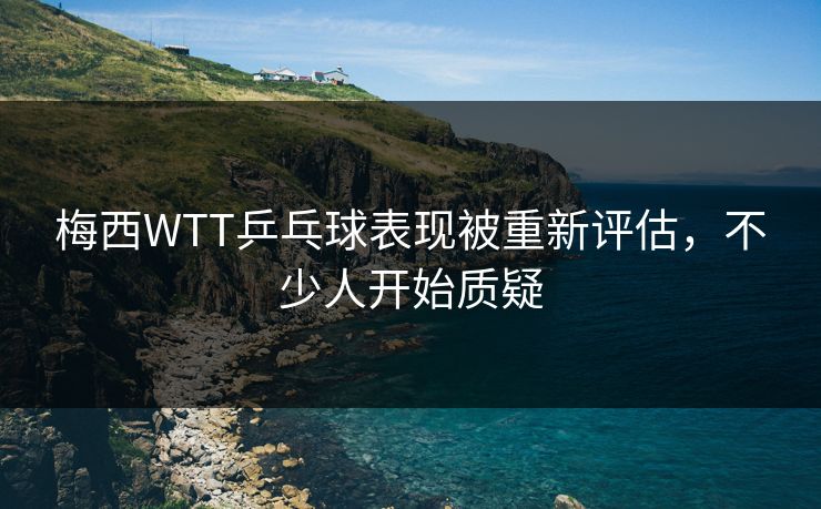 梅西WTT乒乓球表现被重新评估，不少人开始质疑