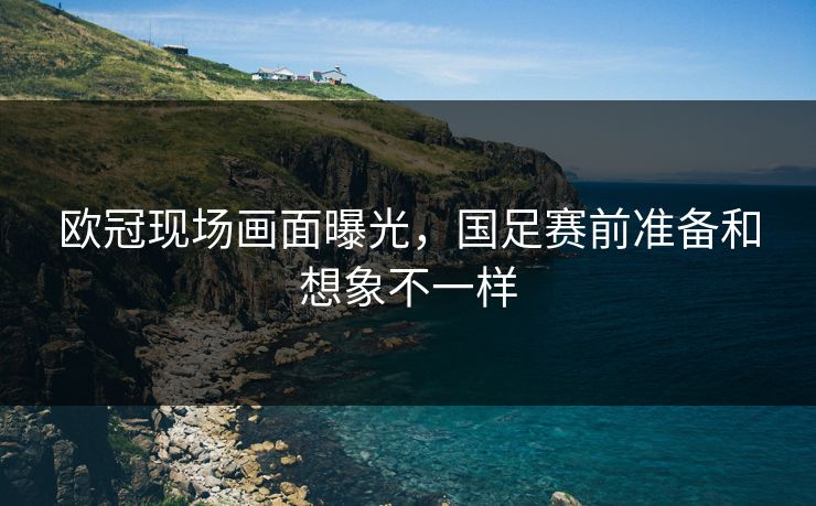欧冠现场画面曝光，国足赛前准备和想象不一样