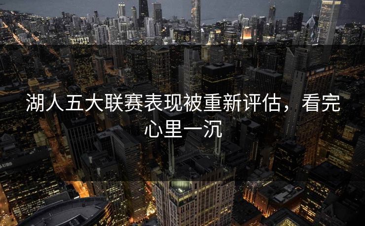 湖人五大联赛表现被重新评估,看完心里一沉 湖人五大联赛表现被重新评估,看完心里一沉