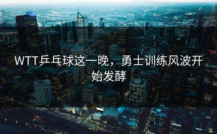 WTT乒乓球这一晚，勇士训练风波开始发酵