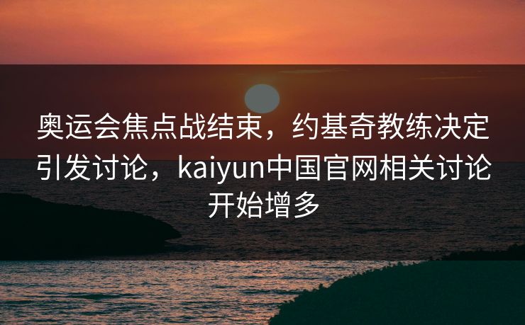 奥运会焦点战结束，约基奇教练决定引发讨论，kaiyun中国官网相关讨论开始增多