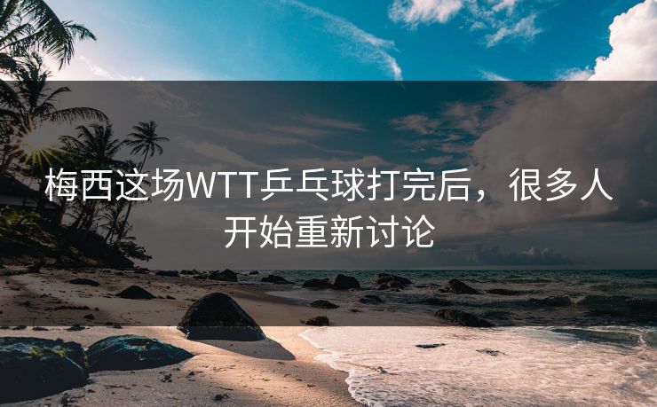 梅西这场WTT乒乓球打完后,很多人开始重新讨论 梅西这场WTT乒乓球打完后,很多人开始重新讨论