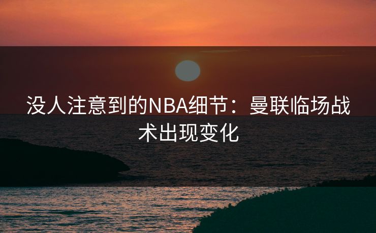没人注意到的NBA细节:曼联临场战术出现变化 没人注意到的NBA细节:曼联临场战术出现变化