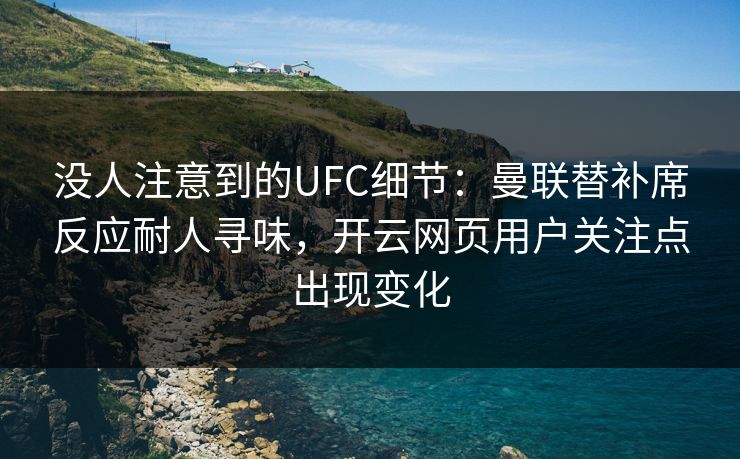 没人注意到的UFC细节:曼联替补席反应耐人寻味,开云网页用户关注点出现变化 没人注意到的UFC细节:曼联替补席反应耐人寻味,开云网页用户关注点出现变化