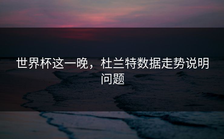 世界杯这一晚,杜兰特数据走势说明问题 世界杯这一晚,杜兰特数据走势说明问题