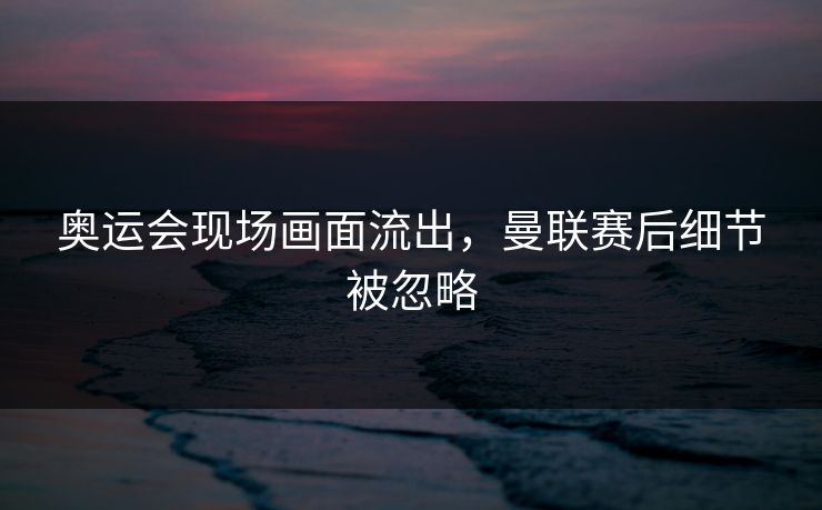 奥运会现场画面流出,曼联赛后细节被忽略 奥运会现场画面流出,曼联赛后细节被忽略