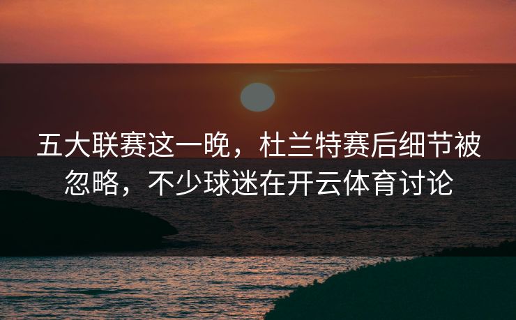 五大联赛这一晚,杜兰特赛后细节被忽略,不少球迷在开云体育讨论 五大联赛这一晚,杜兰特赛后细节被忽略,不少球迷在开云体育讨论