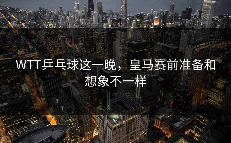 WTT乒乓球这一晚，皇马赛前准备和想象不一样
