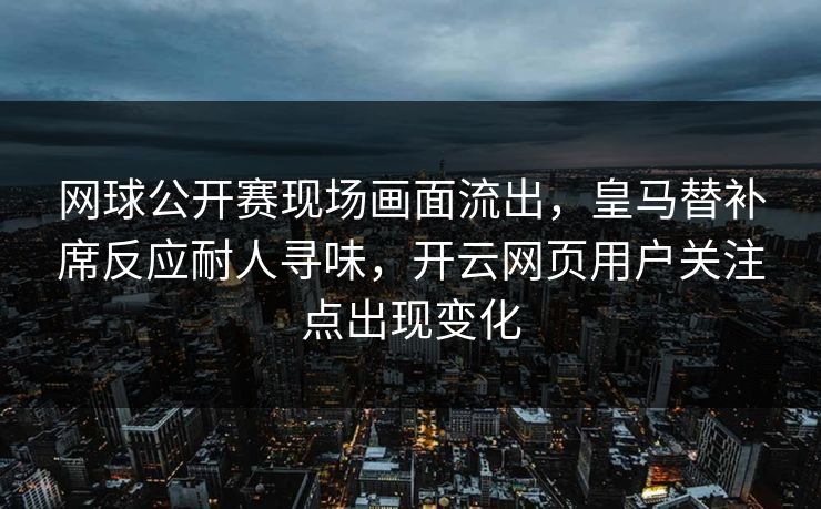 网球公开赛现场画面流出，皇马替补席反应耐人寻味，开云网页用户关注点出现变化
