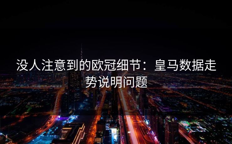 没人注意到的欧冠细节：皇马数据走势说明问题