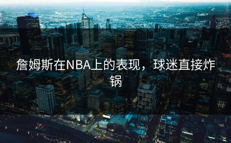詹姆斯在NBA上的表现，球迷直接炸锅