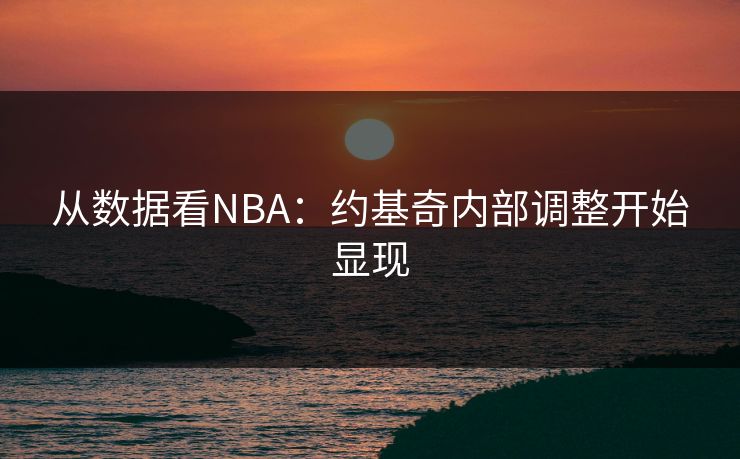 从数据看NBA:约基奇内部调整开始显现 从数据看NBA:约基奇内部调整开始显现