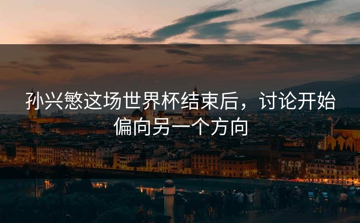 孙兴慜这场世界杯结束后,讨论开始偏向另一个方向 孙兴慜这场世界杯结束后,讨论开始偏向另一个方向