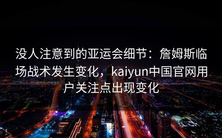 没人注意到的亚运会细节：詹姆斯临场战术发生变化，kaiyun中国官网用户关注点出现变化