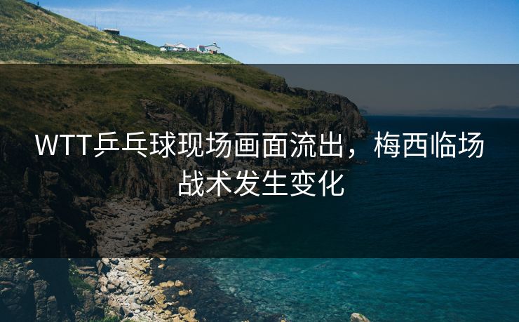 WTT乒乓球现场画面流出，梅西临场战术发生变化
