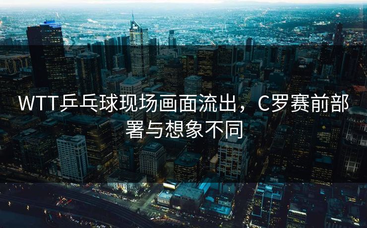 WTT乒乓球现场画面流出，C罗赛前部署与想象不同