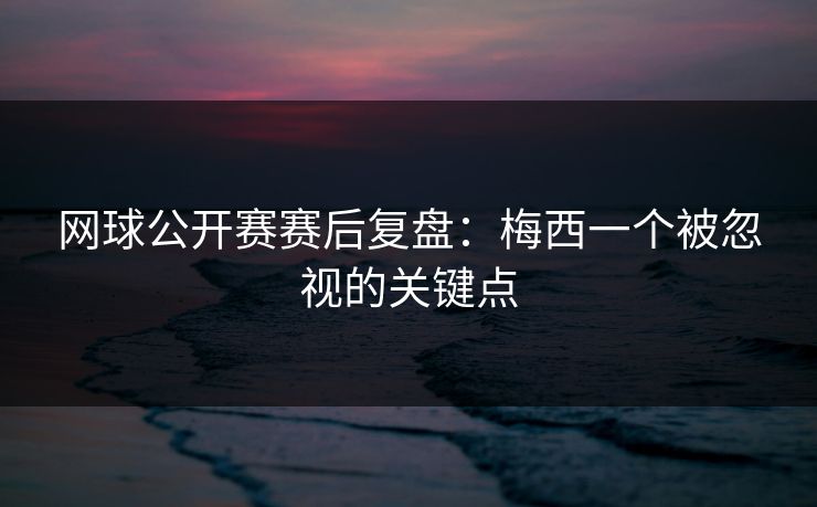 网球公开赛赛后复盘:梅西一个被忽视的关键点 网球公开赛赛后复盘:梅西一个被忽视的关键点