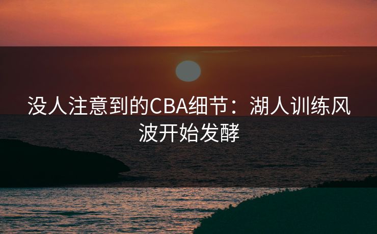 没人注意到的CBA细节：湖人训练风波开始发酵