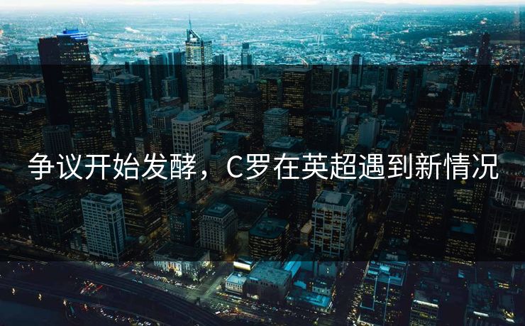 争议开始发酵，C罗在英超遇到新情况