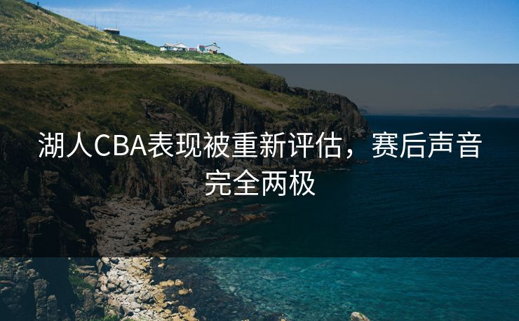 湖人CBA表现被重新评估,赛后声音完全两极 湖人CBA表现被重新评估,赛后声音完全两极