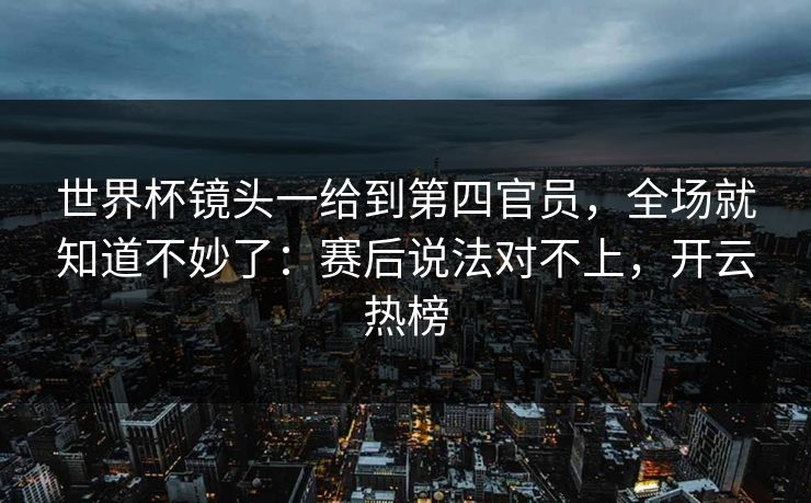 世界杯镜头一给到第四官员，全场就知道不妙了：赛后说法对不上，开云热榜