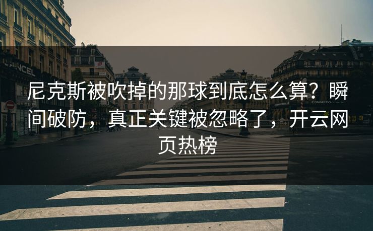 尼克斯被吹掉的那球到底怎么算？瞬间破防，真正关键被忽略了，开云网页热榜