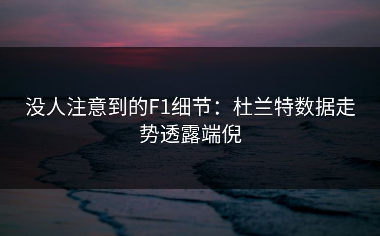 没人注意到的F1细节：杜兰特数据走势透露端倪