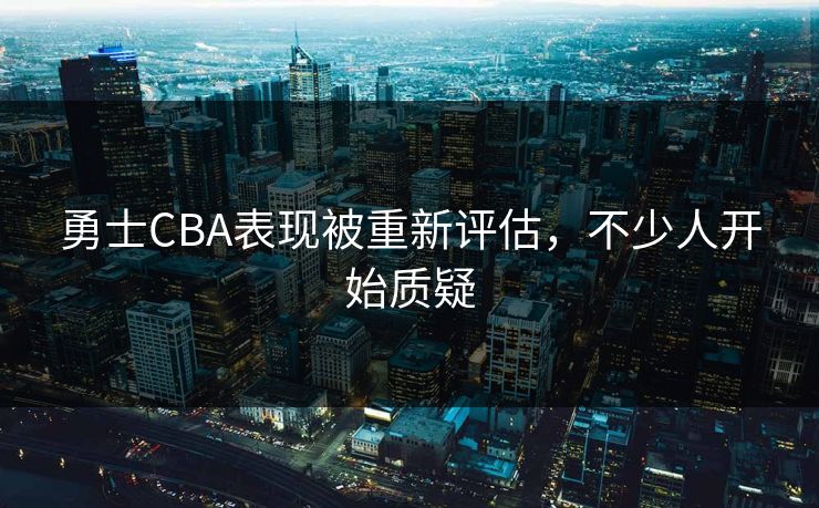 勇士CBA表现被重新评估，不少人开始质疑