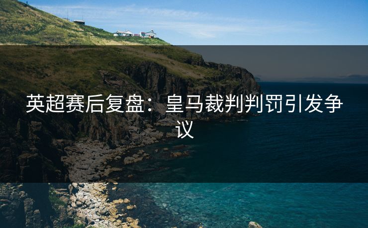 英超赛后复盘：皇马裁判判罚引发争议