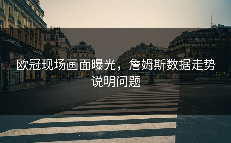 欧冠现场画面曝光，詹姆斯数据走势说明问题