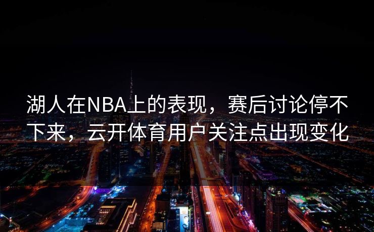 湖人在NBA上的表现,赛后讨论停不下来,云开体育用户关注点出现变化 湖人在NBA上的表现,赛后讨论停不下来,云开体育用户关注点出现变化