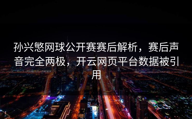 孙兴慜网球公开赛赛后解析，赛后声音完全两极，开云网页平台数据被引用