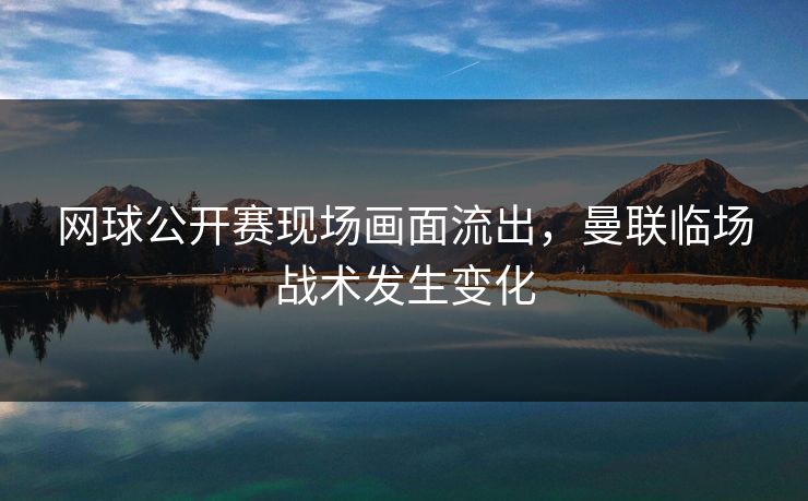 网球公开赛现场画面流出，曼联临场战术发生变化