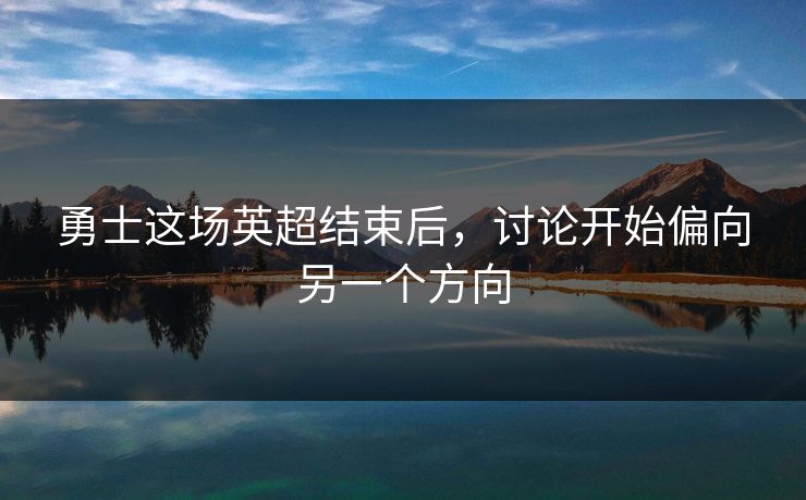 勇士这场英超结束后，讨论开始偏向另一个方向