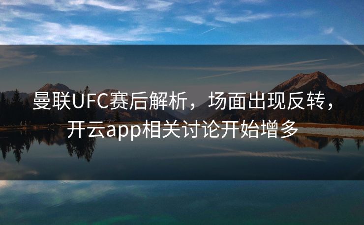 曼联UFC赛后解析，场面出现反转，开云app相关讨论开始增多