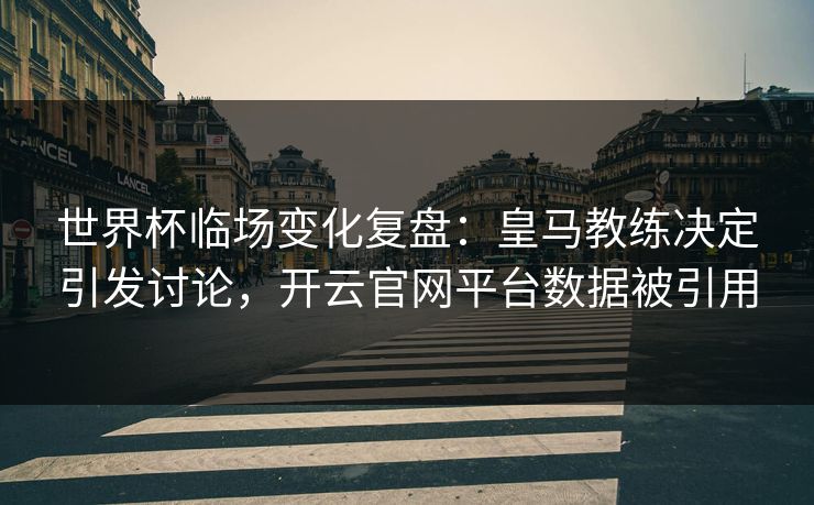 世界杯临场变化复盘：皇马教练决定引发讨论，开云官网平台数据被引用