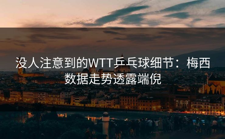 没人注意到的WTT乒乓球细节：梅西数据走势透露端倪