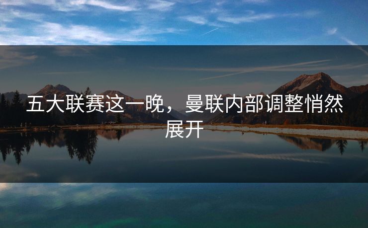 五大联赛这一晚，曼联内部调整悄然展开