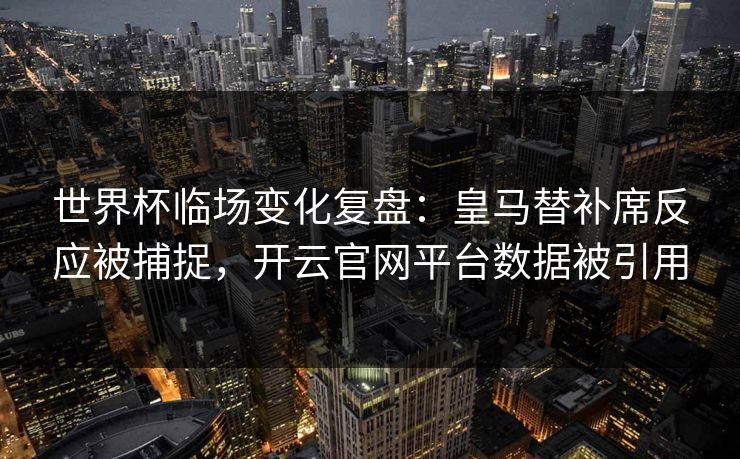 世界杯临场变化复盘：皇马替补席反应被捕捉，开云官网平台数据被引用