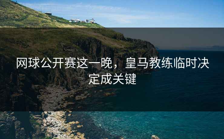 网球公开赛这一晚，皇马教练临时决定成关键